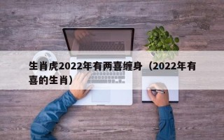 生肖虎2022年有两喜缠身（2022年有喜的生肖）