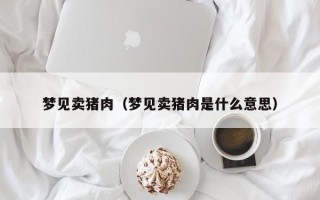 梦见卖猪肉（梦见卖猪肉是什么意思）