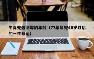 生肖蛇最倒霉的年龄（77年属蛇46岁以后的一生命运）