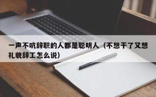 一声不吭辞职的人都是聪明人（不想干了又想礼貌辞工怎么说）