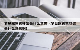 梦见跟爸爸吵架是什么意思（梦见跟爸爸吵架是什么意思啊）