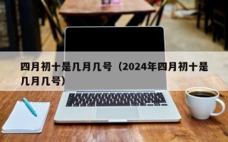 四月初十是几月几号（2024年四月初十是几月几号）