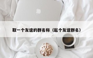 取一个友谊的群名称（起个友谊群名）