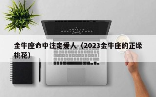 金牛座命中注定爱人（2023金牛座的正缘桃花）