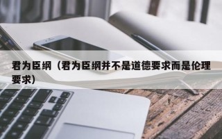 君为臣纲（君为臣纲并不是道德要求而是伦理要求）