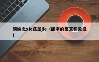 颉姓念xie还是jie（颉字的寓意和象征）