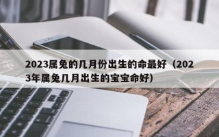 2023属兔的几月份出生的命最好（2023年属兔几月出生的宝宝命好）