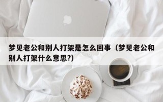 梦见老公和别人打架是怎么回事（梦见老公和别人打架什么意思?）