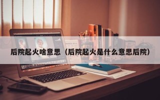 后院起火啥意思（后院起火是什么意思后院）