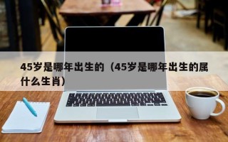 45岁是哪年出生的（45岁是哪年出生的属什么生肖）