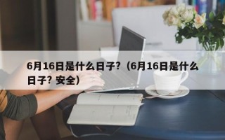 6月16日是什么日子?（6月16日是什么日子? 安全）