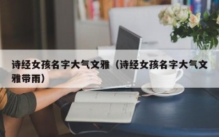 诗经女孩名字大气文雅（诗经女孩名字大气文雅带雨）