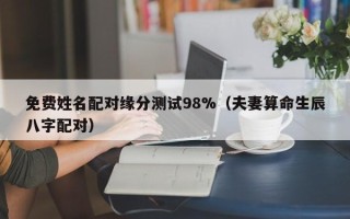 免费姓名配对缘分测试98%（夫妻算命生辰八字配对）