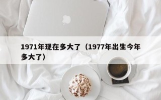 1971年现在多大了（1977年出生今年多大了）