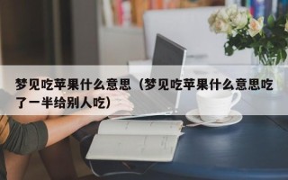 梦见吃苹果什么意思（梦见吃苹果什么意思吃了一半给别人吃）