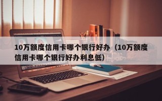 10万额度信用卡哪个银行好办（10万额度信用卡哪个银行好办利息低）