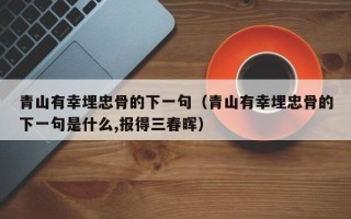 青山有幸埋忠骨的下一句（青山有幸埋忠骨的下一句是什么,报得三春晖）