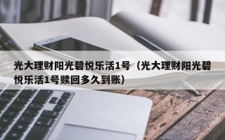 光大理财阳光碧悦乐活1号（光大理财阳光碧悦乐活1号赎回多久到账）