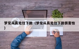 梦见从高处往下跳（梦见从高处往下跳很害怕）