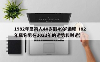 1982年属狗人40岁到49岁运程（82年属狗男在2022年的运势和财运）