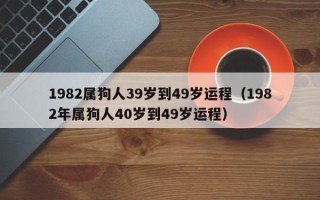 1982属狗人39岁到49岁运程（1982年属狗人40岁到49岁运程）