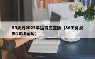 86虎男2022年运势完整版（86生肖虎男2020运势）