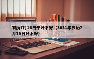 农历7月16日子好不好（2021年农历7月16日好不好）