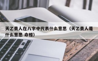 天乙贵人在八字中代表什么意思（天乙贵人是什么意思 命相）