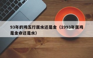 93年的鸡五行属水还是金（1993年属鸡是金命还是水）