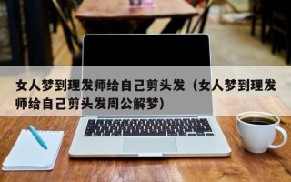 女人梦到理发师给自己剪头发（女人梦到理发师给自己剪头发周公解梦）