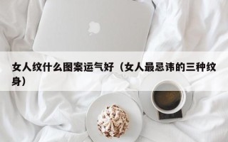 女人纹什么图案运气好（女人最忌讳的三种纹身）