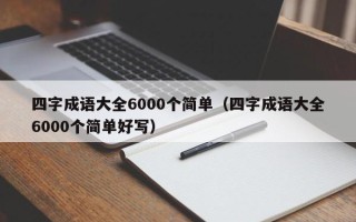 四字成语大全6000个简单（四字成语大全6000个简单好写）