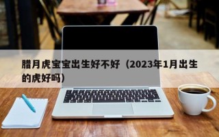 腊月虎宝宝出生好不好（2023年1月出生的虎好吗）