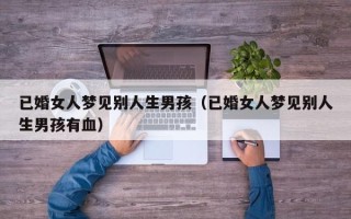 已婚女人梦见别人生男孩（已婚女人梦见别人生男孩有血）