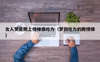 女人梦见爬上楼梯很吃力（梦到吃力的爬楼梯）