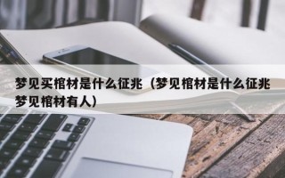 梦见买棺材是什么征兆（梦见棺材是什么征兆梦见棺材有人）