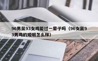 96男鼠93女鸡能过一辈子吗（96女鼠93男鸡的婚姻怎么样）