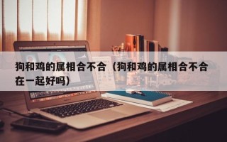 狗和鸡的属相合不合（狗和鸡的属相合不合 在一起好吗）