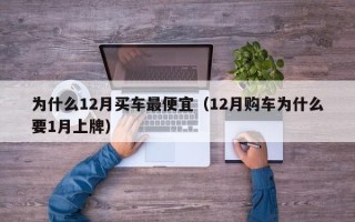 为什么12月买车最便宜（12月购车为什么要1月上牌）