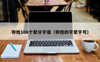 郭姓100个辈分字谱（郭姓的字辈字号）