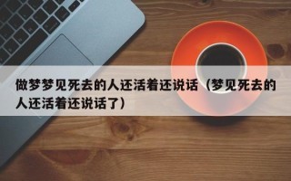 做梦梦见死去的人还活着还说话（梦见死去的人还活着还说话了）