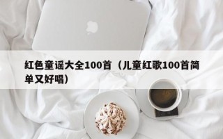 红色童谣大全100首（儿童红歌100首简单又好唱）