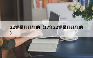 22岁是几几年的（17年22岁是几几年的）