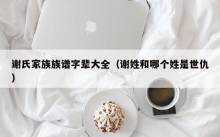 谢氏家族族谱字辈大全（谢姓和哪个姓是世仇）