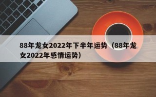 88年龙女2022年下半年运势（88年龙女2022年感情运势）