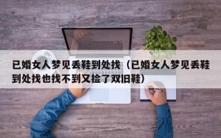 已婚女人梦见丢鞋到处找（已婚女人梦见丢鞋到处找也找不到又捡了双旧鞋）