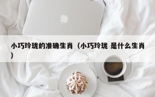 小巧玲珑的准确生肖（小巧玲珑 是什么生肖）