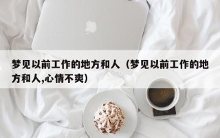 梦见以前工作的地方和人（梦见以前工作的地方和人,心情不爽）