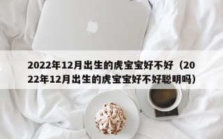 2022年12月出生的虎宝宝好不好（2022年12月出生的虎宝宝好不好聪明吗）