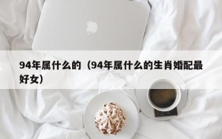 94年属什么的（94年属什么的生肖婚配最好女）